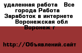 удаленная работа - Все города Работа » Заработок в интернете   . Воронежская обл.,Воронеж г.